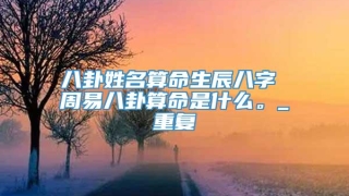 八卦姓名算命生辰八字 周易八卦算命是什么。_重复
