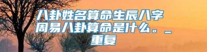 八卦姓名算命生辰八字 周易八卦算命是什么。_重复