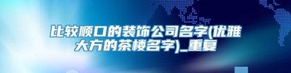 比较顺口的装饰公司名字(优雅大方的茶楼名字)_重复