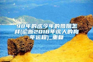 98年的虎今年的婚姻怎样(论断2018年虎人的狗年运程)_重复