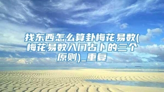 找东西怎么算卦梅花易数(梅花易数入门占卜的三个原则)_重复
