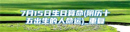 7月15日生日算命(阴历十五出生的人命运)_重复