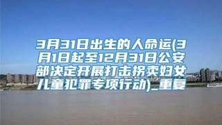 3月31日出生的人命运(3月1日起至12月31日公安部决定开展打击拐卖妇女儿童犯罪专项行动)_重复