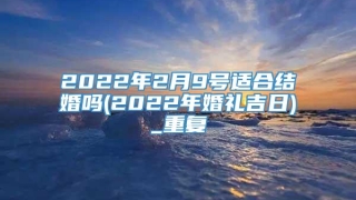 2022年2月9号适合结婚吗(2022年婚礼吉日)_重复