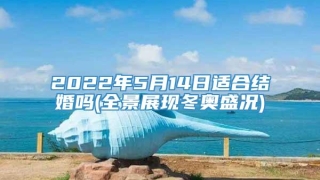 2022年5月14日适合结婚吗(全景展现冬奥盛况)