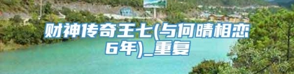 财神传奇王七(与何晴相恋6年)_重复