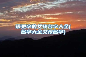 带更字的女孩名字大全(名字大全女孩名字)