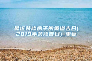 最近装修房子的黄道吉日(2019年装修吉日)_重复