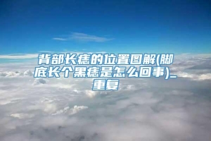 背部长痣的位置图解(脚底长个黑痣是怎么回事)_重复
