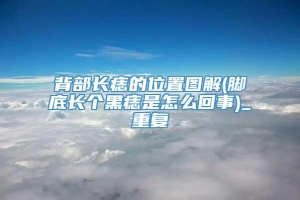 背部长痣的位置图解(脚底长个黑痣是怎么回事)_重复