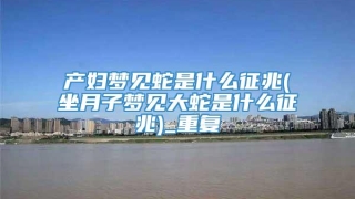 产妇梦见蛇是什么征兆(坐月子梦见大蛇是什么征兆)_重复
