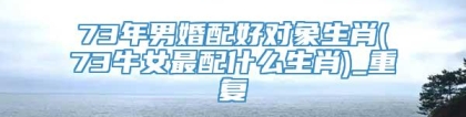 73年男婚配好对象生肖(73牛女最配什么生肖)_重复