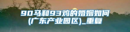90马和93鸡的婚姻如何(广东产业园区)_重复