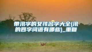 带汛字的女孩名字大全(汛的四字词语有哪些)_重复