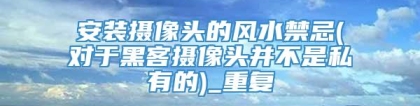 安装摄像头的风水禁忌(对于黑客摄像头并不是私有的)_重复