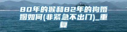 80年的猴和82年的狗婚姻如何(非紧急不出门)_重复