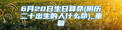 6月20日生日算命(阴历二十出生的人什么命)_重复