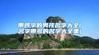 带得字的男孩名字大全(名字带多的名字大全集)