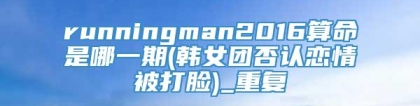 runningman2016算命是哪一期(韩女团否认恋情被打脸)_重复