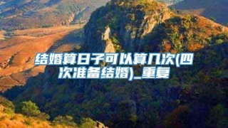 结婚算日子可以算几次(四次准备结婚)_重复