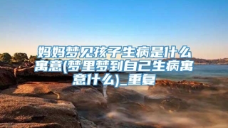妈妈梦见孩子生病是什么寓意(梦里梦到自己生病寓意什么)_重复