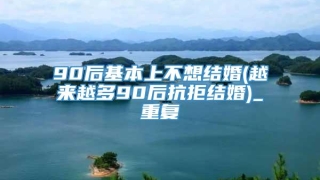 90后基本上不想结婚(越来越多90后抗拒结婚)_重复