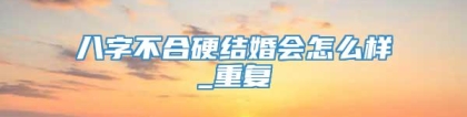八字不合硬结婚会怎么样_重复