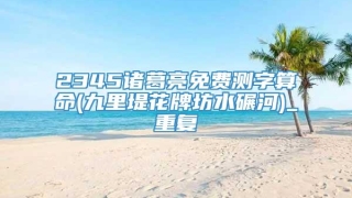 2345诸葛亮免费测字算命(九里堤花牌坊水碾河)_重复