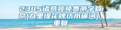 2345诸葛亮免费测字算命(九里堤花牌坊水碾河)_重复