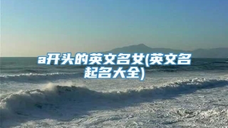 a开头的英文名女(英文名起名大全)