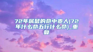 72年属鼠的命中贵人(72年什么命五行什么命)_重复