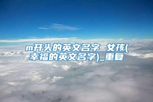 m开头的英文名字 女孩(幸福的英文名字)_重复