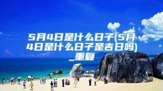 5月4日是什么日子(5月4日是什么日子是吉日吗)_重复