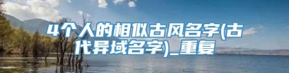 4个人的相似古风名字(古代异域名字)_重复