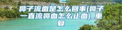 鼻子流血是怎么回事(鼻子一直流鼻血怎么止血)_重复