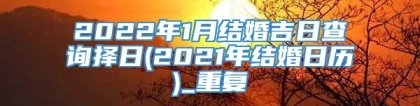 2022年1月结婚吉日查询择日(2021年结婚日历)_重复