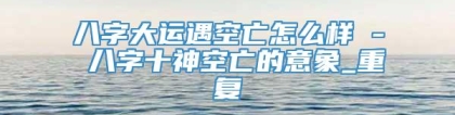 八字大运遇空亡怎么样 - 八字十神空亡的意象_重复