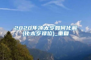 2020年冲太岁如何化解(化太岁禄位)_重复