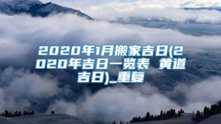 2020年1月搬家吉日(2020年吉日一览表 黄道吉日)_重复