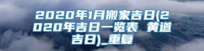 2020年1月搬家吉日(2020年吉日一览表 黄道吉日)_重复