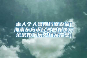 本人个人婚姻档案查询(海南东方市民政局补录万余宗婚姻历史档案信息)