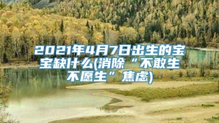 2021年4月7日出生的宝宝缺什么(消除“不敢生不愿生”焦虑)