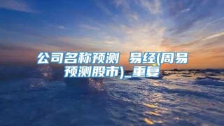 公司名称预测 易经(周易预测股市)_重复