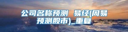 公司名称预测 易经(周易预测股市)_重复