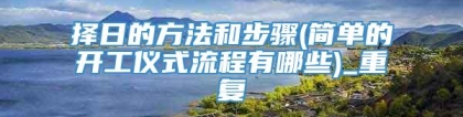 择日的方法和步骤(简单的开工仪式流程有哪些)_重复