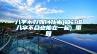 八字不好如何化解(算命说八字不合也能在一起)_重复