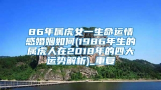 86年属虎女一生命运情感婚姻如何(1986年生的属虎人在2018年的四大运势解析)_重复