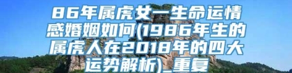 86年属虎女一生命运情感婚姻如何(1986年生的属虎人在2018年的四大运势解析)_重复