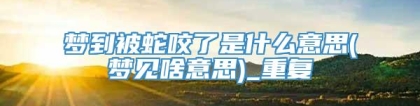 梦到被蛇咬了是什么意思(梦见啥意思)_重复