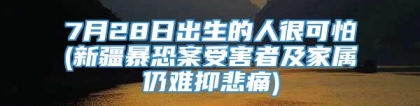 7月28日出生的人很可怕(新疆暴恐案受害者及家属仍难抑悲痛)